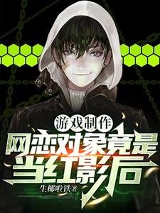 游戏制作：网恋对象竟是当红影后/我游戏教父，跟影后恋爱很正常吧